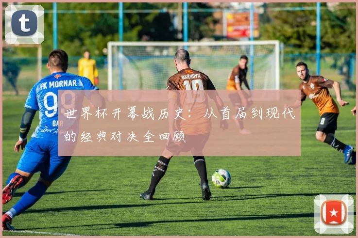 世界杯开幕战历史：从首届到现代的经典对决全回顾