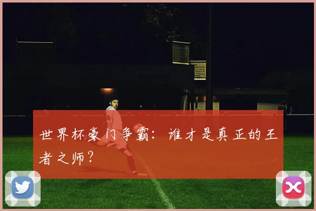 世界杯豪门争霸：谁才是真正的王者之师？