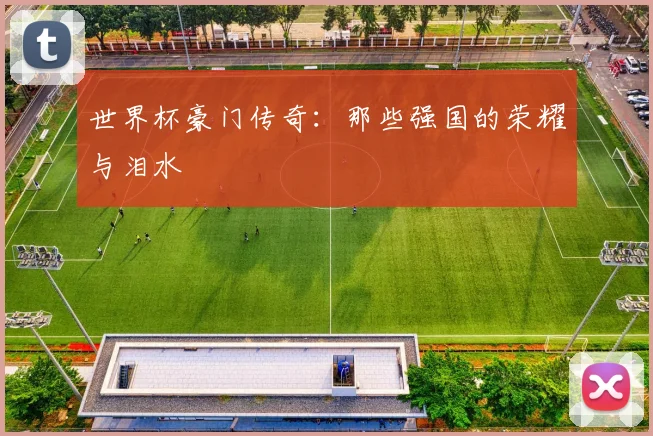 世界杯豪门传奇：那些强国的荣耀与泪水