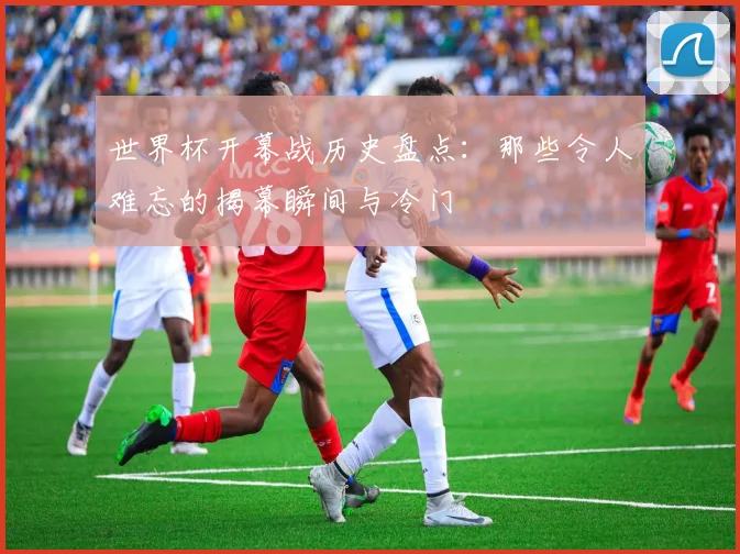 世界杯开幕战历史盘点：那些令人难忘的揭幕瞬间与冷门