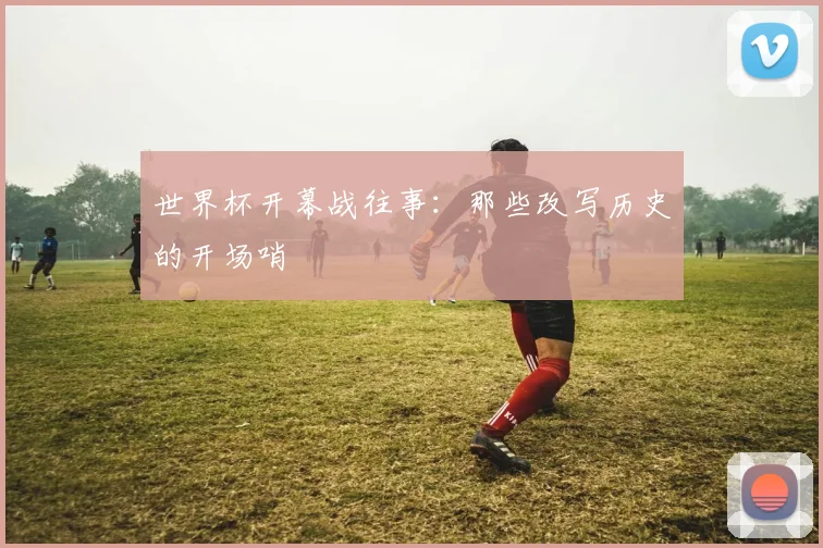世界杯开幕战往事：那些改写历史的开场哨