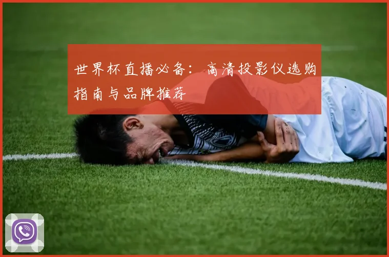 世界杯直播必备：高清投影仪选购指南与品牌推荐