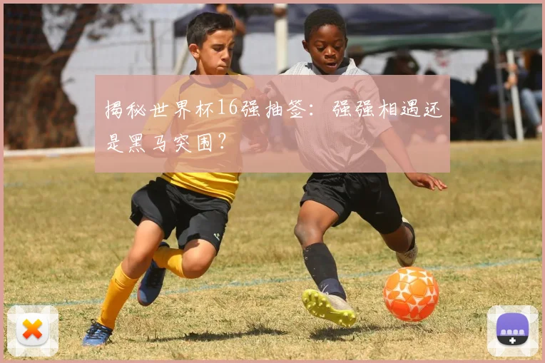 揭秘世界杯16强抽签：强强相遇还是黑马突围？