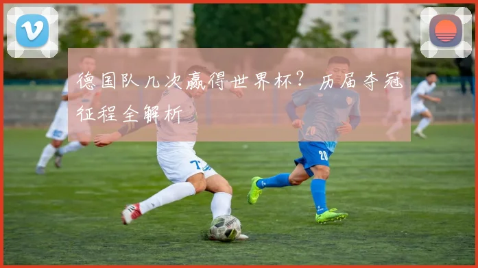 德国队几次赢得世界杯？历届夺冠征程全解析